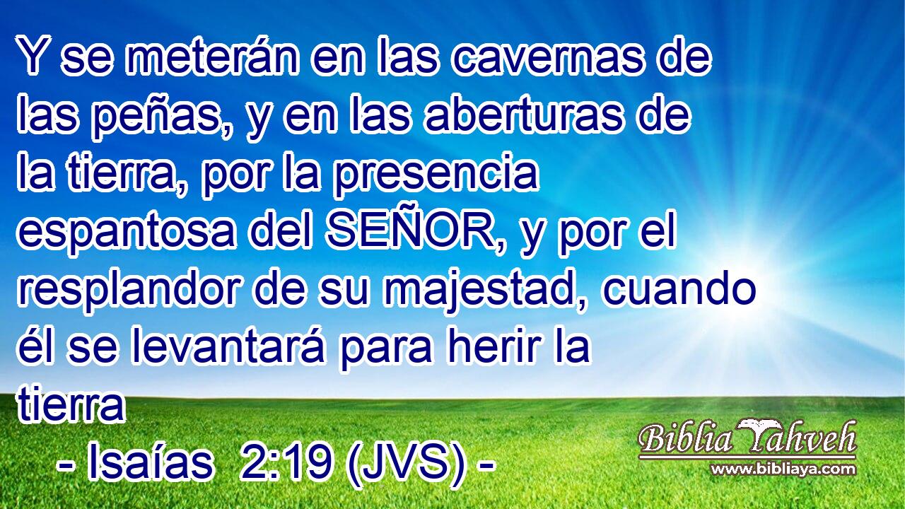 Y se meterán en las cavernas de las peñas, y en las aberturas de la tierra, por la presencia espantosa del SEÑOR, y por el resplandor de su majestad, cuando él se levantará para herir la tierra