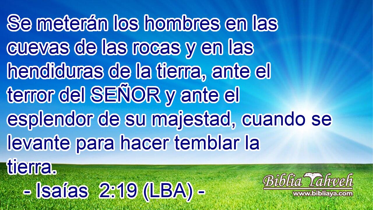 Se meterán los hombres en las cuevas de las rocas y en las hendiduras de la tierra, ante el terror del SEÑOR y ante el esplendor de su majestad, cuando se levante para hacer temblar la tierra.