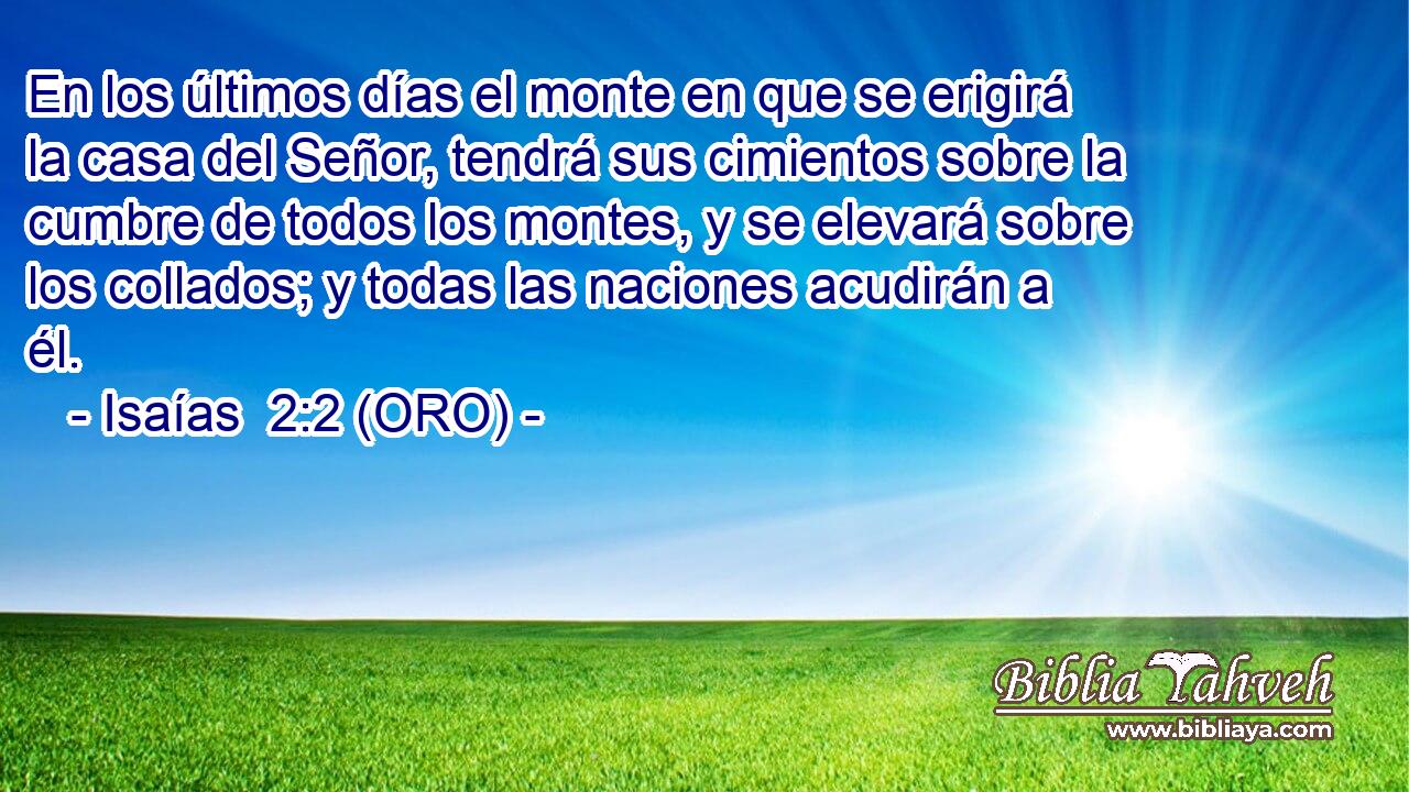  En los últimos días el monte en que se erigirá la casa del Señor, tendrá sus cimientos sobre la cumbre de todos los montes, y se elevará sobre los collados; y todas las naciones acudirán a él. 