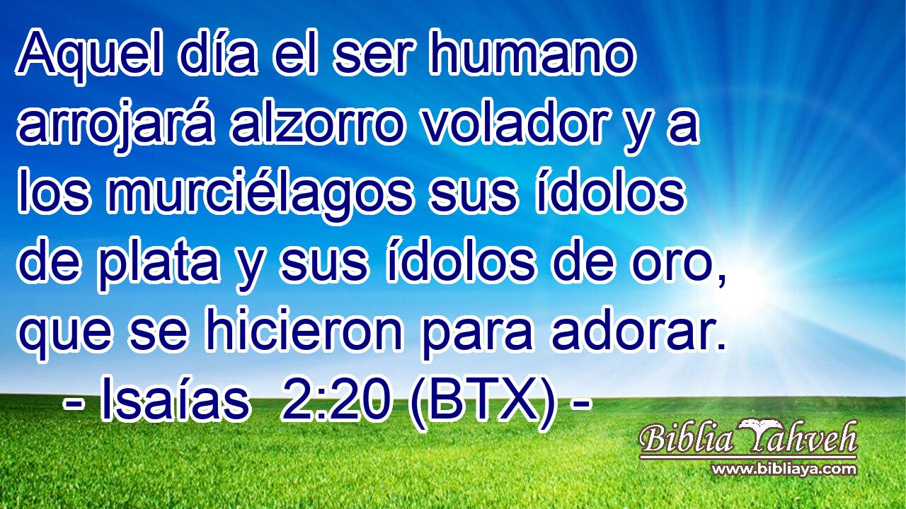 Aquel día el ser humano arrojará alzorro volador y a los murciélagos sus ídolos de plata y sus ídolos de oro, que se hicieron para adorar.