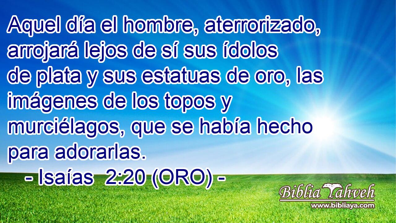  Aquel día el hombre, aterrorizado, arrojará lejos de sí sus ídolos de plata y sus estatuas de oro, las imágenes de los topos y murciélagos, que se había hecho para adorarlas. 