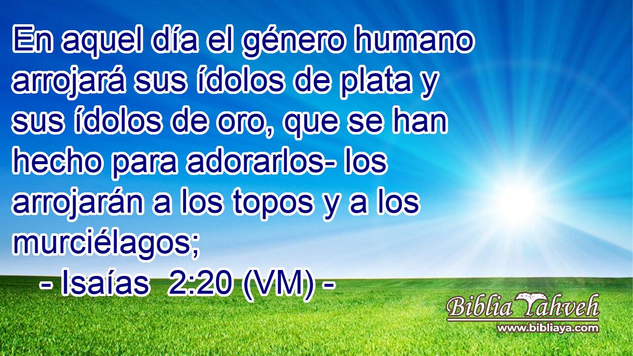  En aquel día el género humano arrojará sus ídolos de plata y sus ídolos de oro, que se han hecho para adorarlos- los arrojarán a los topos y a los murciélagos; 