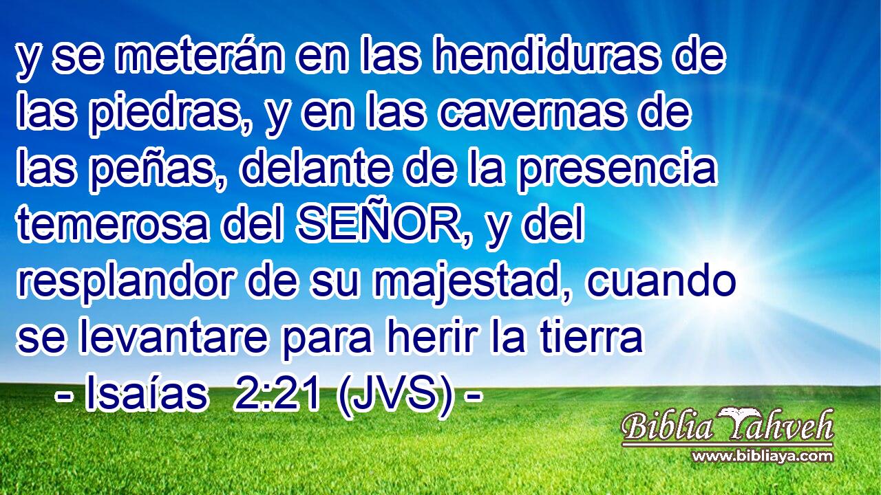 y se meterán en las hendiduras de las piedras, y en las cavernas de las peñas, delante de la presencia temerosa del SEÑOR, y del resplandor de su majestad, cuando se levantare para herir la tierra