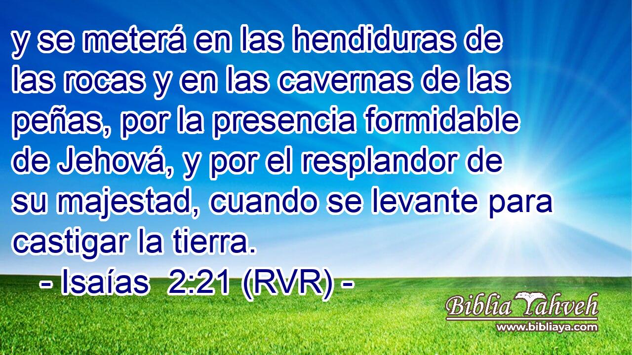 y se meterá en las hendiduras de las rocas y en las cavernas de las peñas, por la presencia formidable de Jehová, y por el resplandor de su majestad, cuando se levante para castigar la tierra.