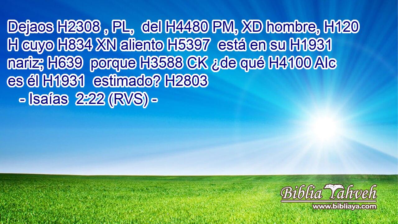 Dejaos H2308 , PL,  del H4480 PM, XD hombre, H120 H cuyo H834 XN aliento H5397  está en su H1931  nariz; H639  porque H3588 CK ¿de qué H4100 AIc es él H1931  estimado? H2803  