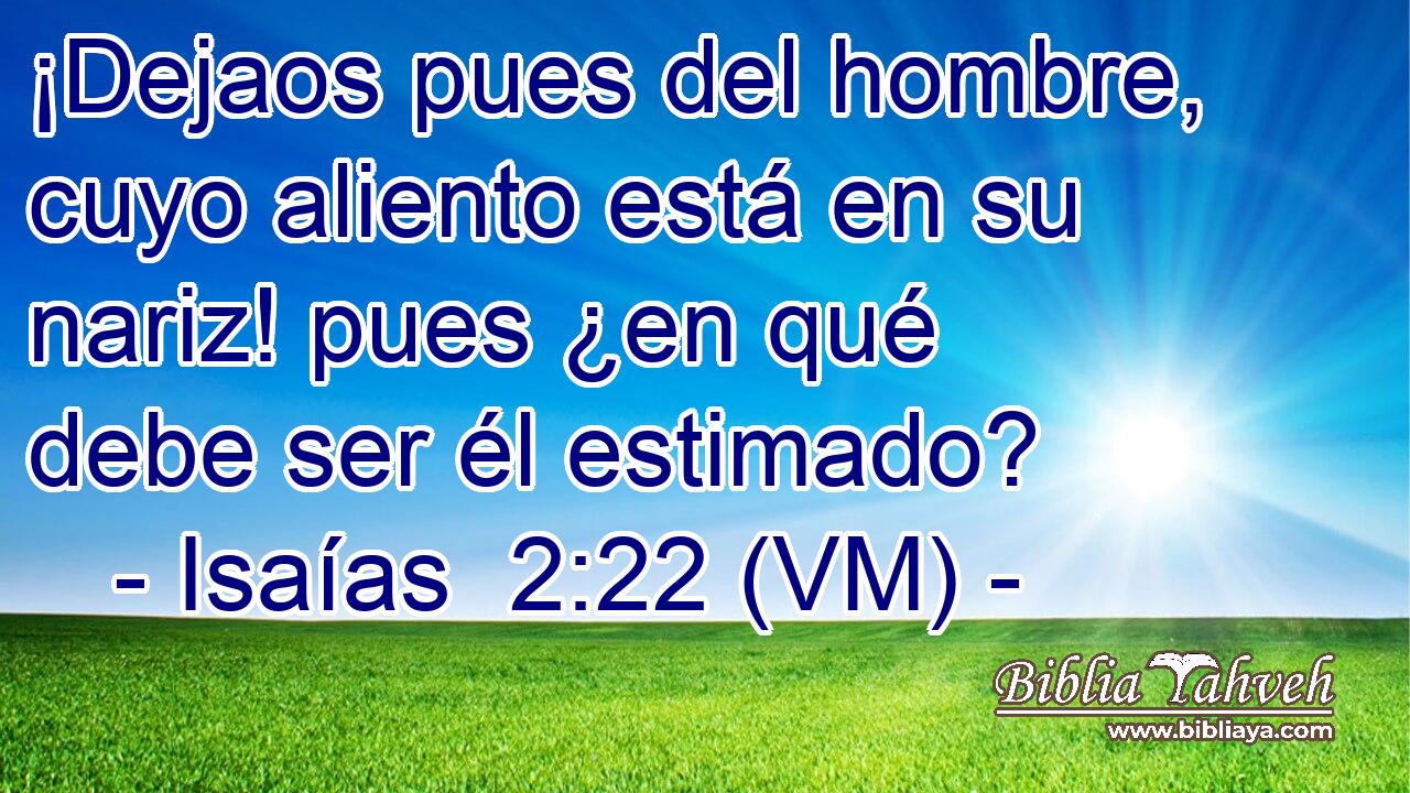  ¡Dejaos pues del hombre, cuyo aliento está en su nariz! pues ¿en qué debe ser él estimado? 