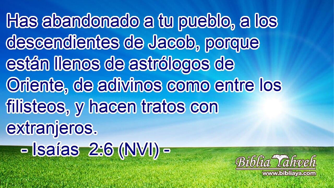  Has abandonado a tu pueblo, a los descendientes de Jacob, porque están llenos de astrólogos de Oriente, de adivinos como entre los filisteos, y hacen tratos con extranjeros. 