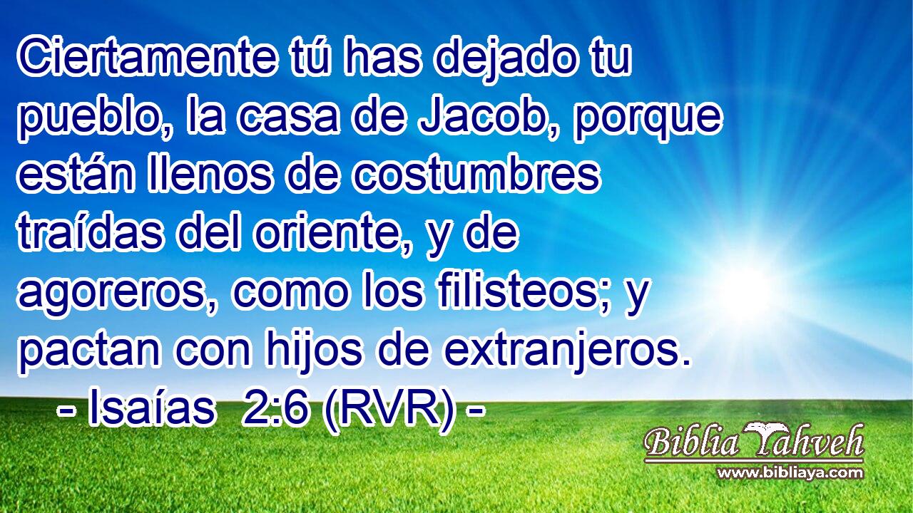 Ciertamente tú has dejado tu pueblo, la casa de Jacob, porque están llenos de costumbres traídas del oriente, y de agoreros, como los filisteos; y pactan con hijos de extranjeros.