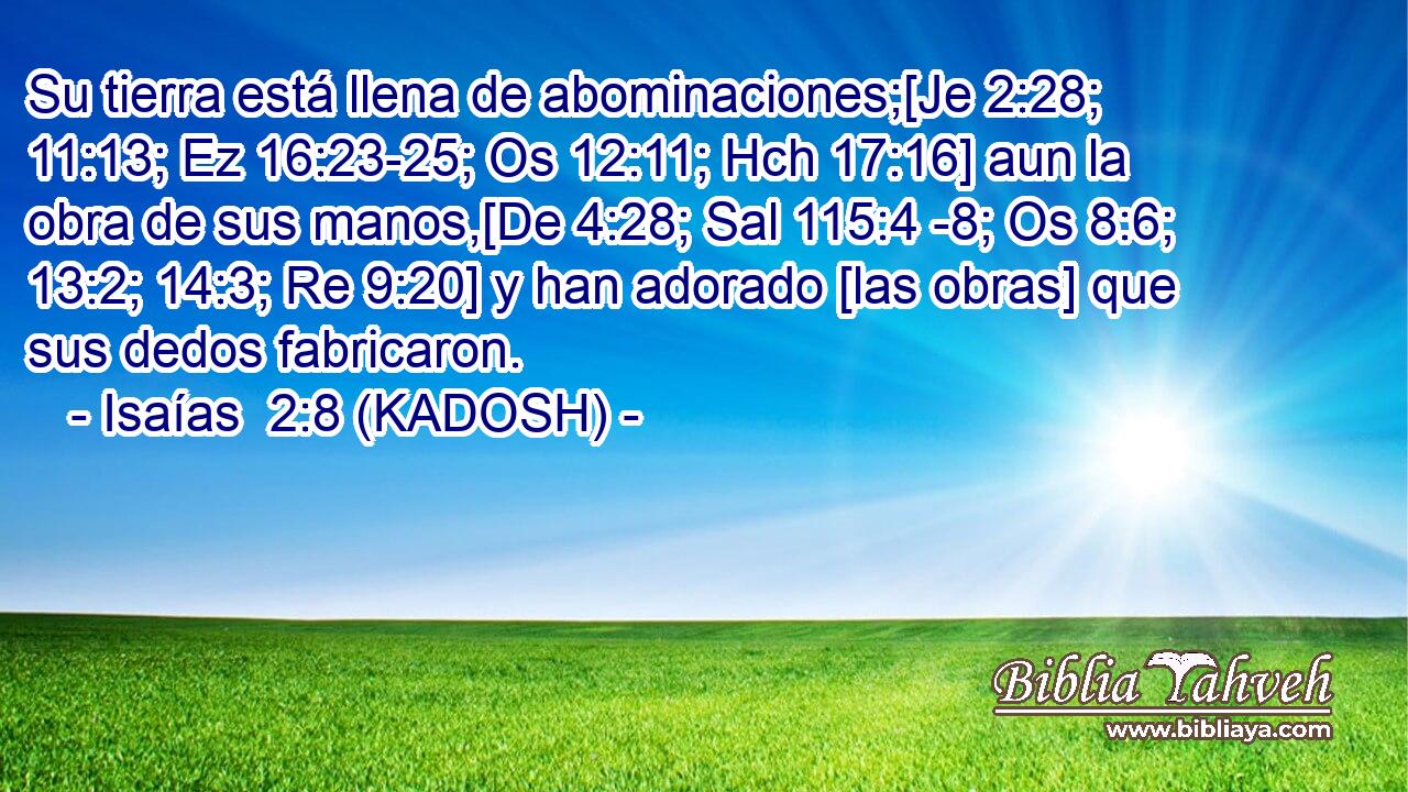 Su tierra está llena de abominaciones;[Je 2:28; 11:13; Ez 16:23-25; Os 12:11; Hch 17:16] aun la obra de sus manos,[De 4:28; Sal 115:4 -8; Os 8:6; 13:2; 14:3; Re 9:20] y han adorado [las obras] que sus dedos fabricaron. 