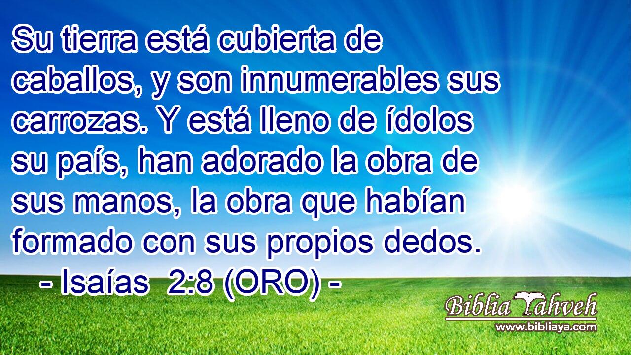  Su tierra está cubierta de caballos, y son innumerables sus carrozas. Y está lleno de ídolos su país, han adorado la obra de sus manos, la obra que habían formado con sus propios dedos. 