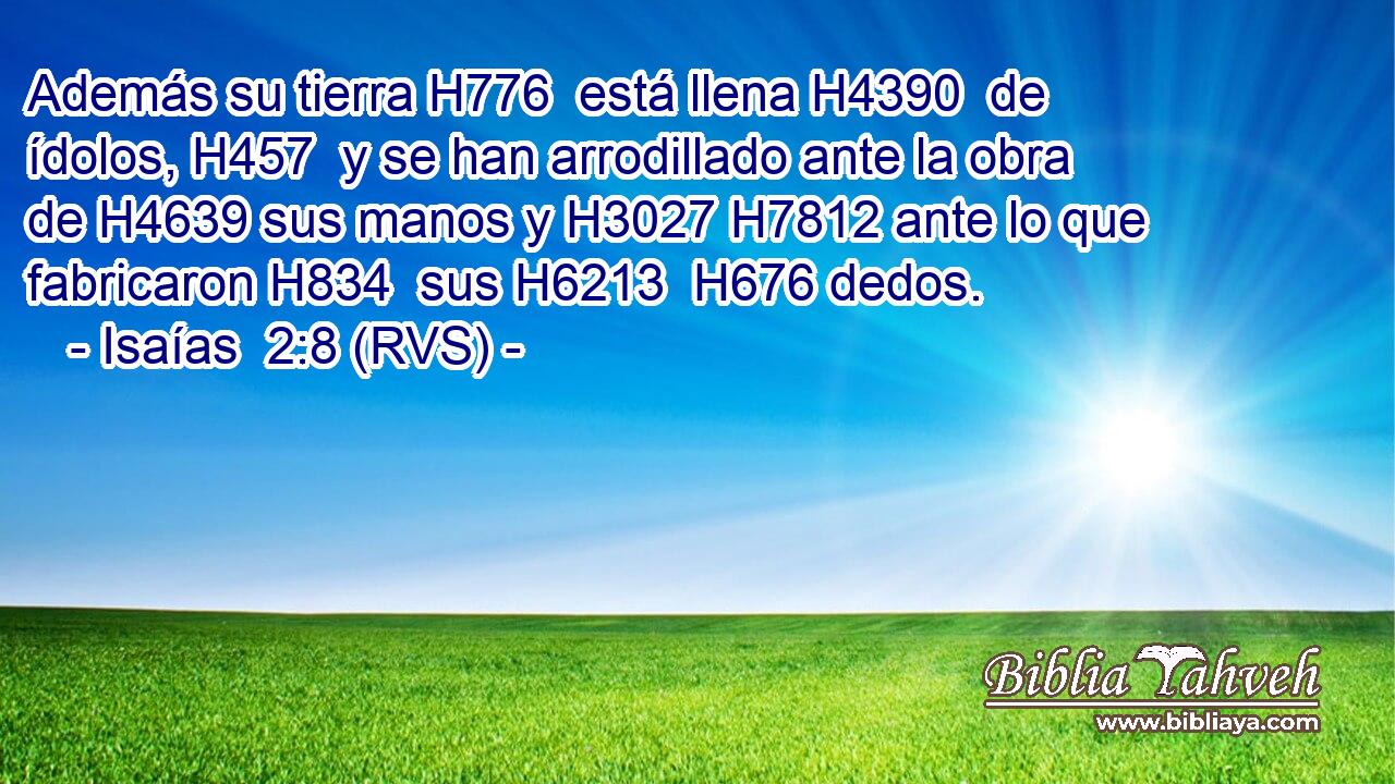 Además su tierra H776  está llena H4390  de ídolos, H457  y se han arrodillado ante la obra de H4639 sus manos y H3027 H7812 ante lo que fabricaron H834  sus H6213  H676 dedos. 