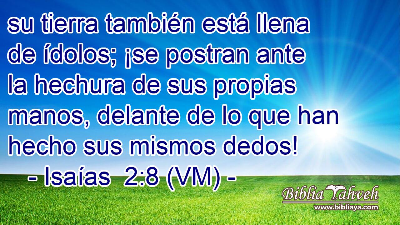  su tierra también está llena de ídolos; ¡se postran ante la hechura de sus propias manos, delante de lo que han hecho sus mismos dedos! 