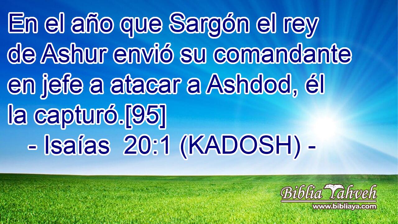  En el año que Sargón el rey de Ashur envió su comandante en jefe a atacar a Ashdod, él la capturó.[95] 