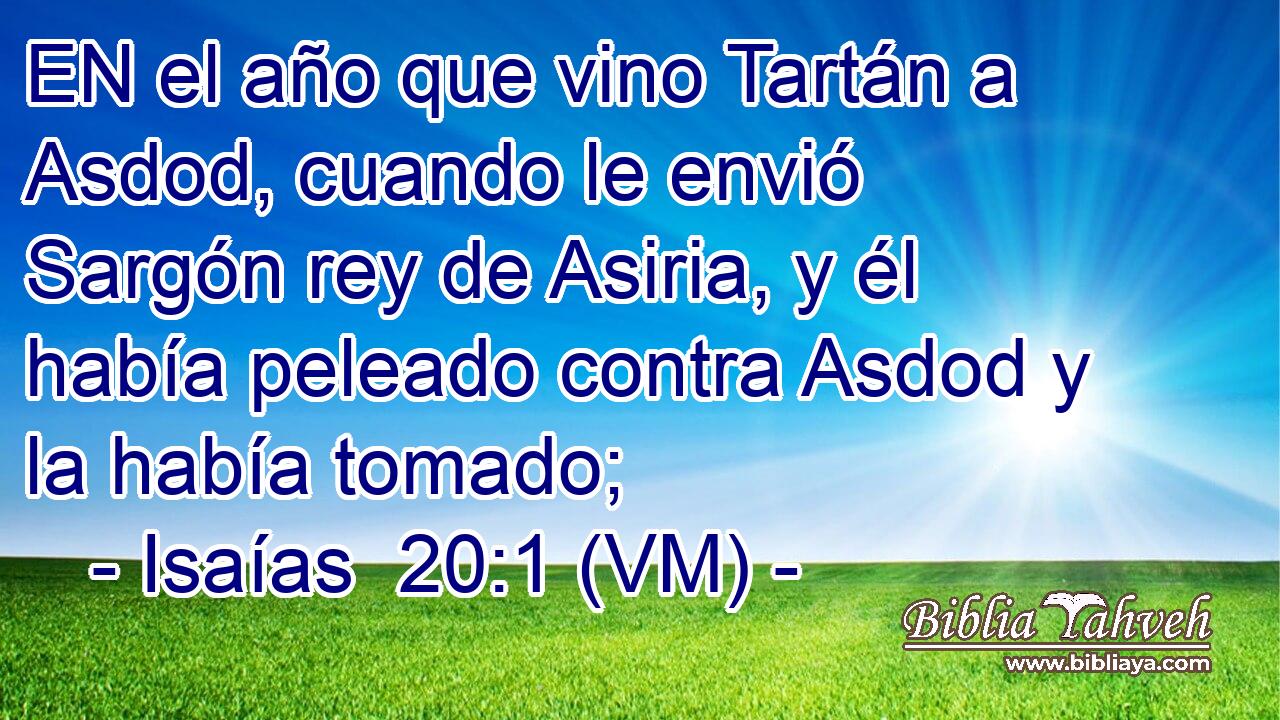  EN el año que vino Tartán a Asdod, cuando le envió Sargón rey de Asiria, y él había peleado contra Asdod y la había tomado; 