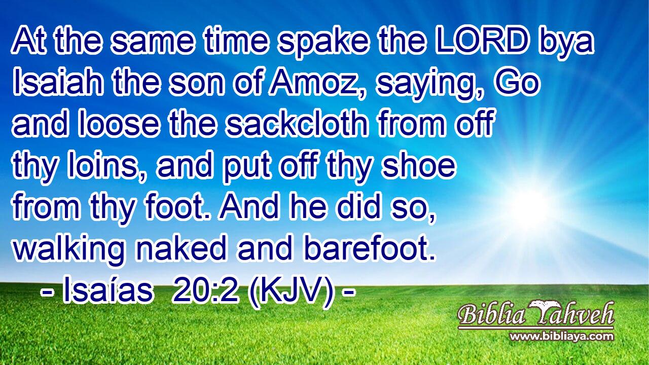 At the same time spake the LORD bya Isaiah the son of Amoz, saying, Go and loose the sackcloth from off thy loins, and put off thy shoe from thy foot. And he did so, walking naked and barefoot.