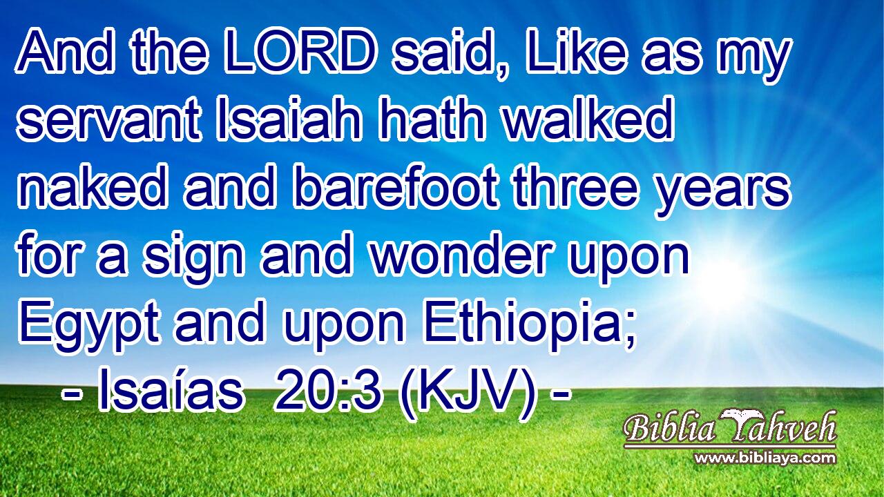 And the LORD said, Like as my servant Isaiah hath walked naked and barefoot three years for a sign and wonder upon Egypt and upon Ethiopia;