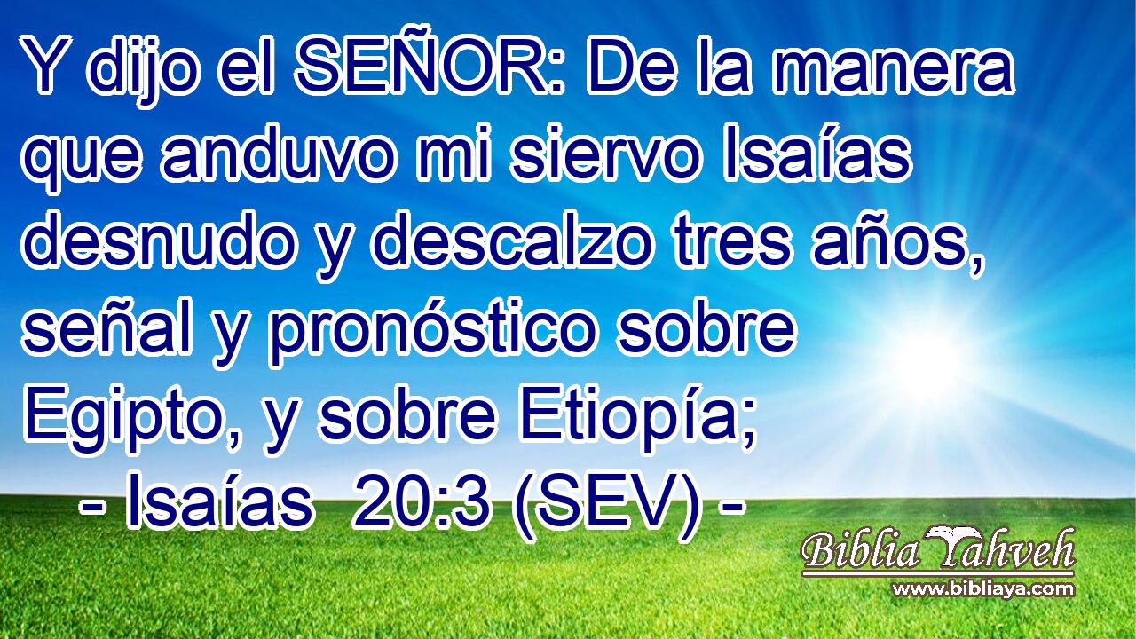 Y dijo el SEÑOR: De la manera que anduvo mi siervo Isaías desnudo y descalzo tres años, señal y pronóstico sobre Egipto, y sobre Etiopía;