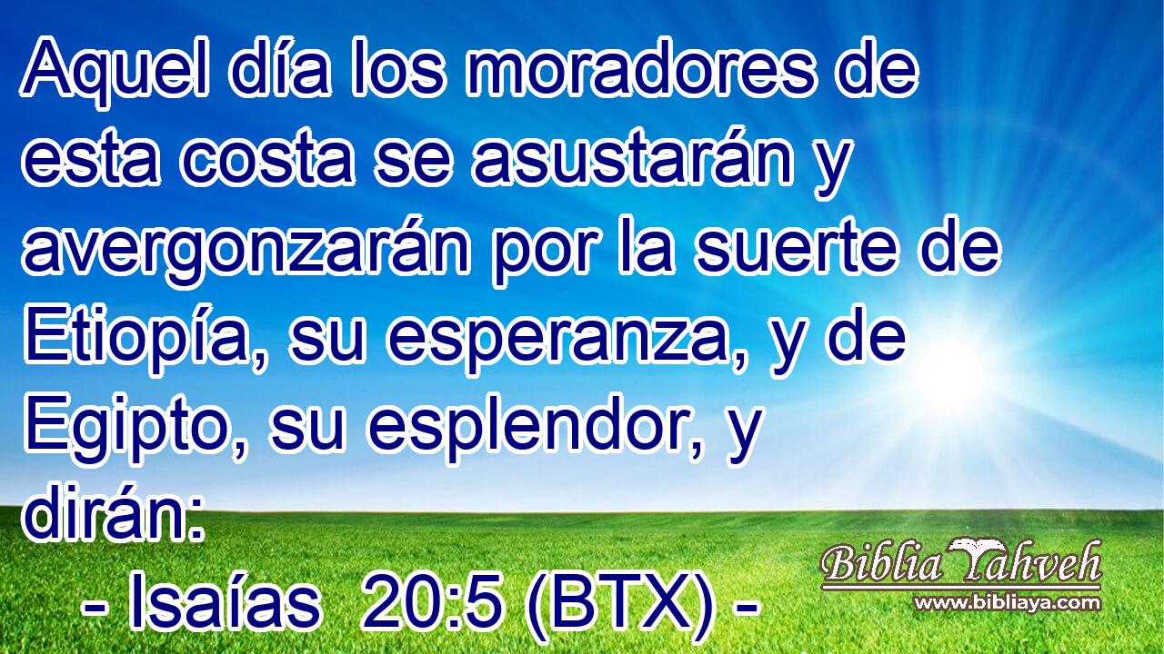 Aquel día los moradores de esta costa se asustarán y avergonzarán por la suerte de Etiopía, su esperanza, y de Egipto, su esplendor, y dirán: