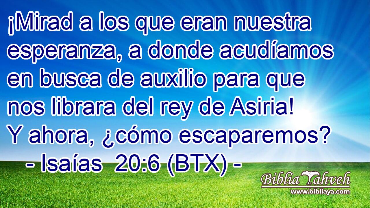 ¡Mirad a los que eran nuestra esperanza, a donde acudíamos en busca de auxilio para que nos librara del rey de Asiria! Y ahora, ¿cómo escaparemos?
