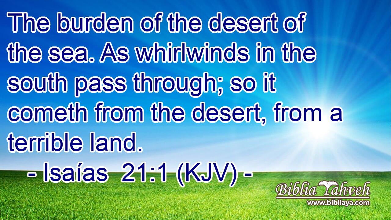 The burden of the desert of the sea. As whirlwinds in the south pass through; so it cometh from the desert, from a terrible land.
