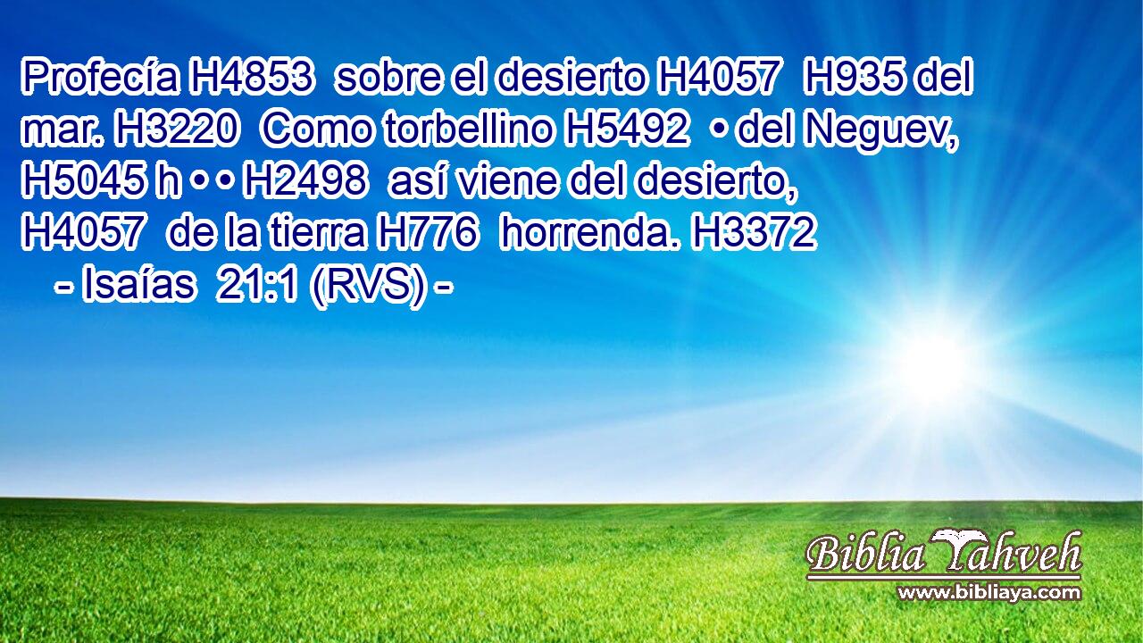 Profecía H4853  sobre el desierto H4057  H935 del mar. H3220  Como torbellino H5492  • del Neguev, H5045 h • • H2498  así viene del desierto, H4057  de la tierra H776  horrenda. H3372  