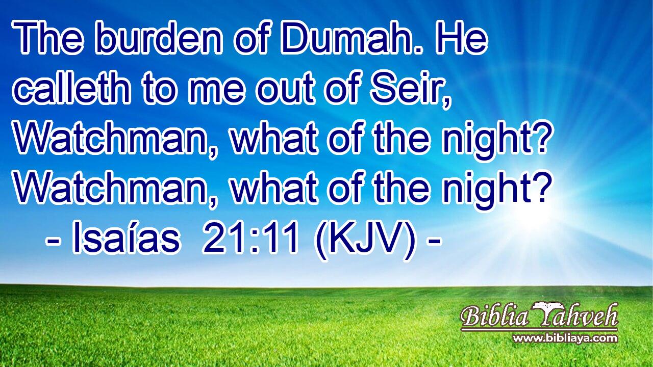 The burden of Dumah. He calleth to me out of Seir, Watchman, what of the night? Watchman, what of the night?