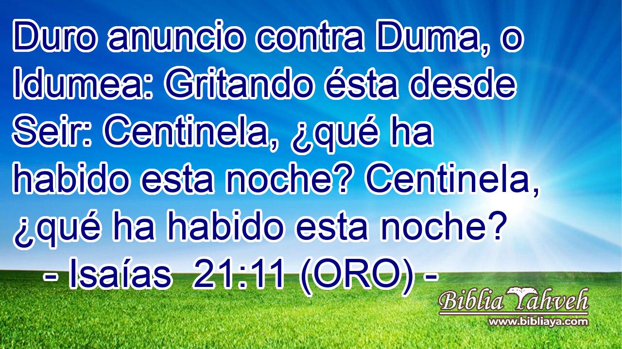  Duro anuncio contra Duma, o Idumea: Gritando ésta desde Seir: Centinela, ¿qué ha habido esta noche? Centinela, ¿qué ha habido esta noche? 