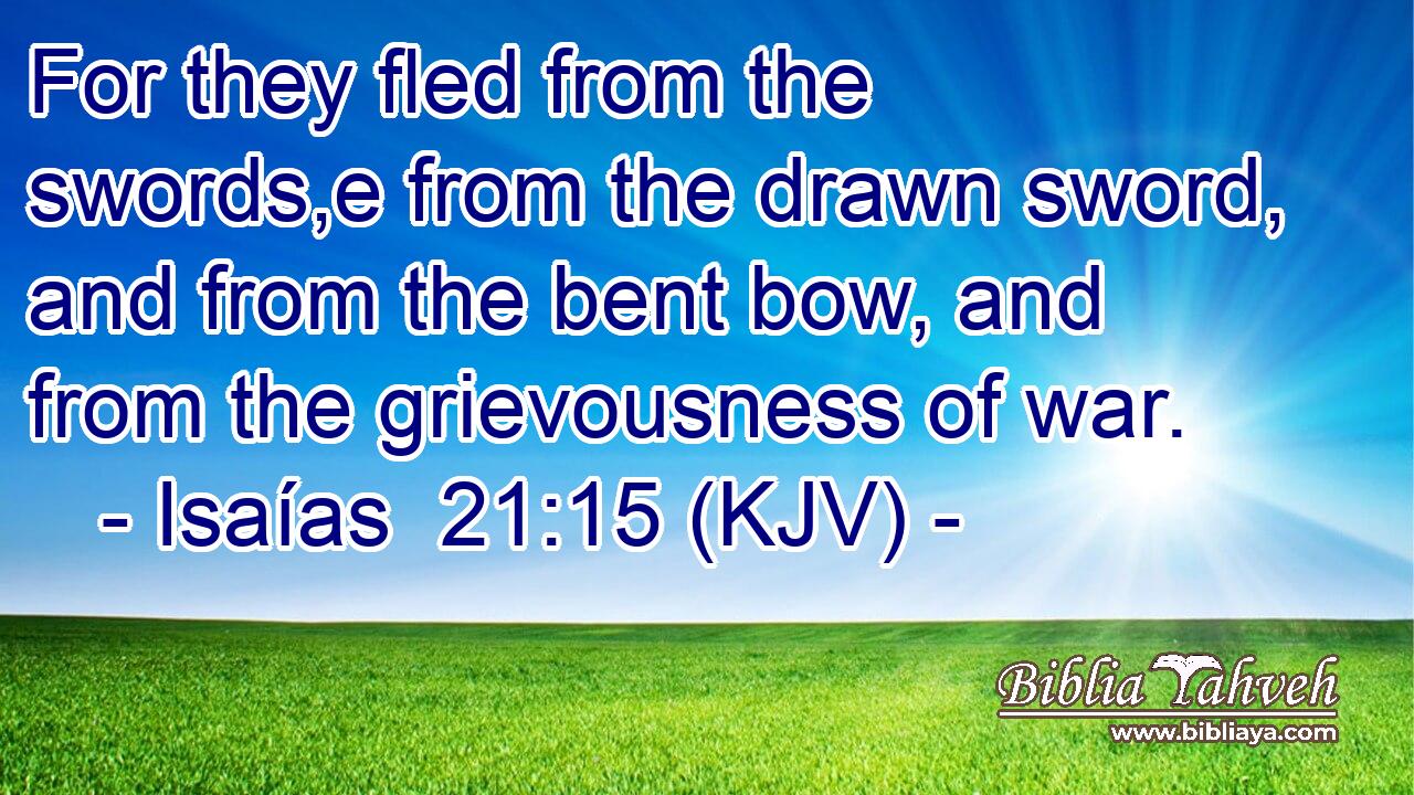 For they fled from the swords,e from the drawn sword, and from the bent bow, and from the grievousness of war.