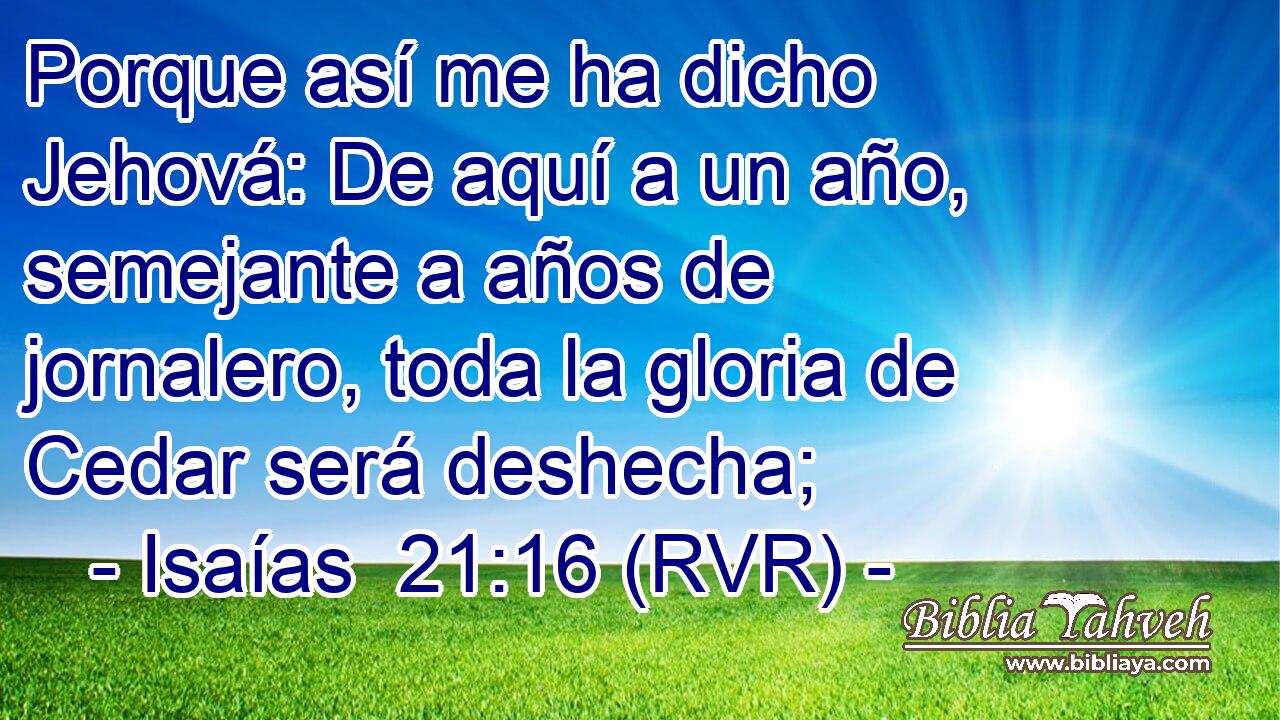 Porque así me ha dicho Jehová: De aquí a un año, semejante a años de jornalero, toda la gloria de Cedar será deshecha;