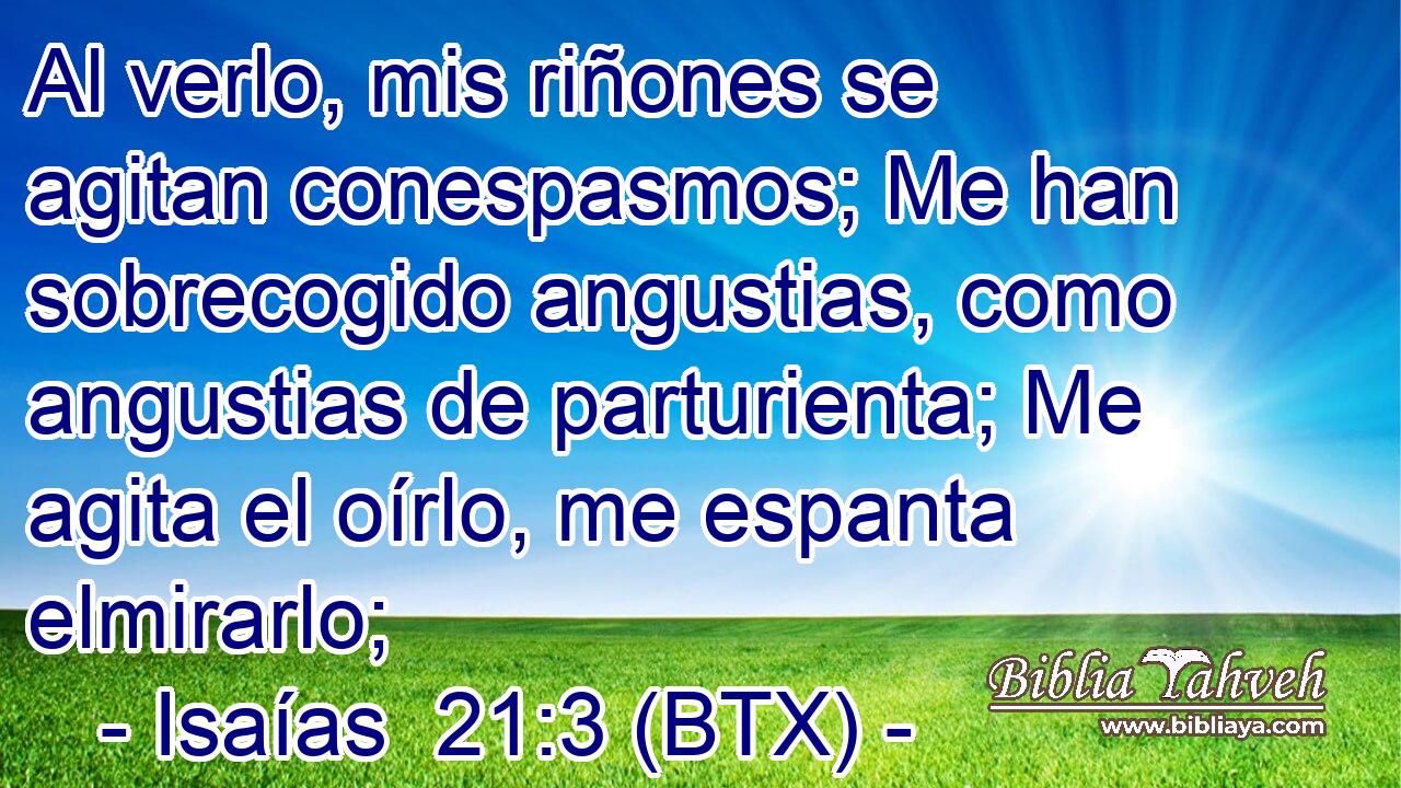 Al verlo, mis riñones se agitan conespasmos; Me han sobrecogido angustias, como angustias de parturienta; Me agita el oírlo, me espanta elmirarlo;