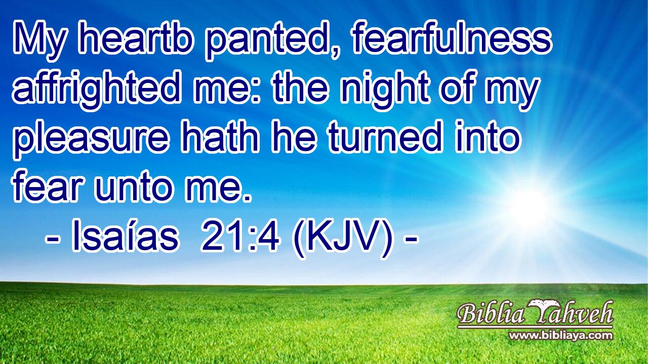 My heartb panted, fearfulness affrighted me: the night of my pleasure hath he turned into fear unto me.