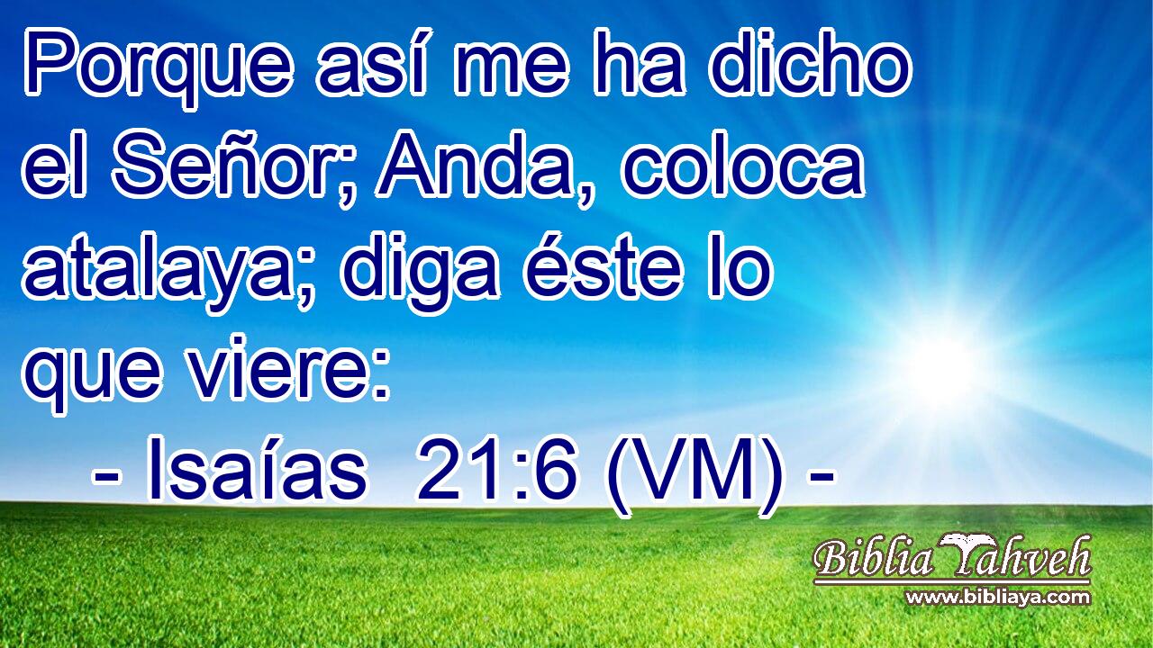  Porque así me ha dicho el Señor; Anda, coloca atalaya; diga éste lo que viere: 