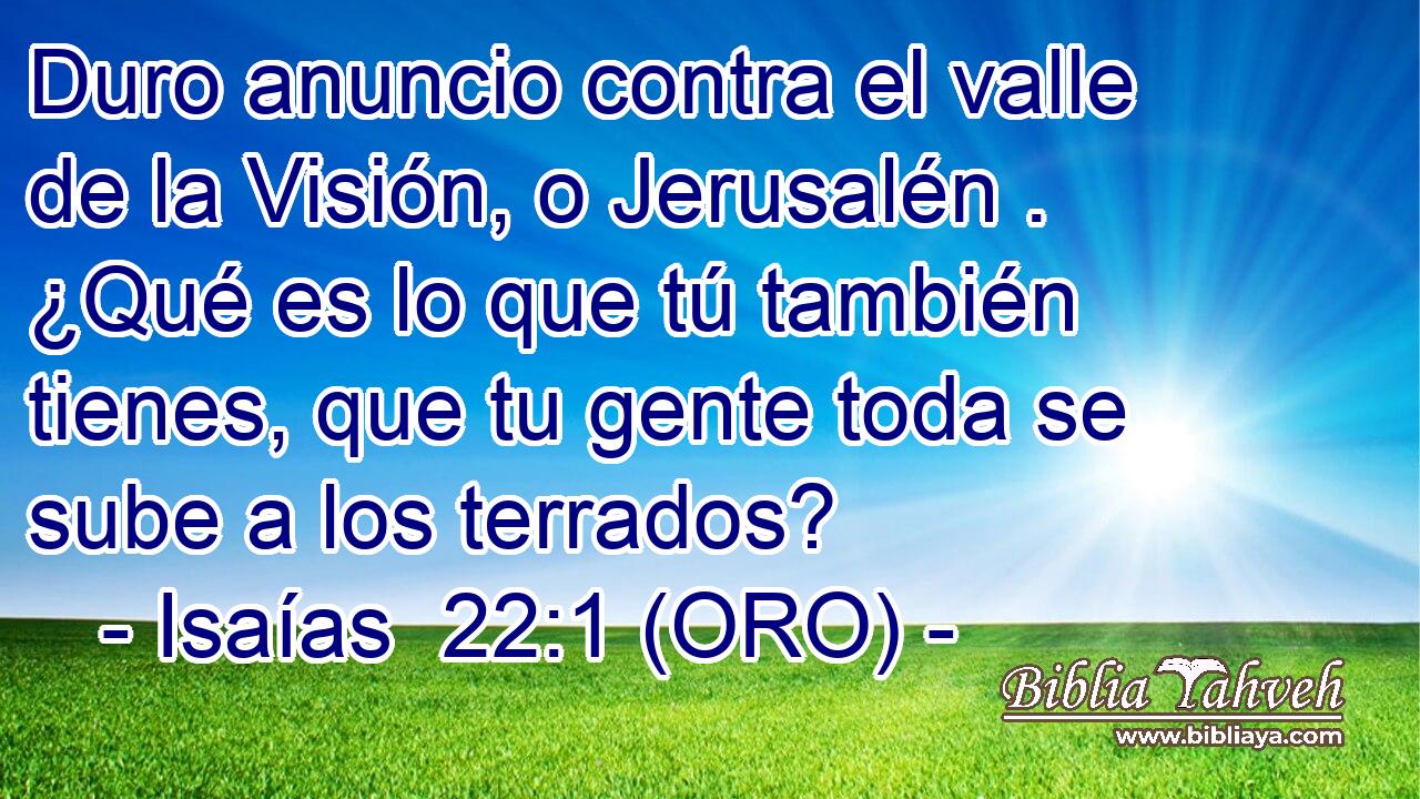  Duro anuncio contra el valle de la Visión, o Jerusalén . ¿Qué es lo que tú también tienes, que tu gente toda se sube a los terrados? 