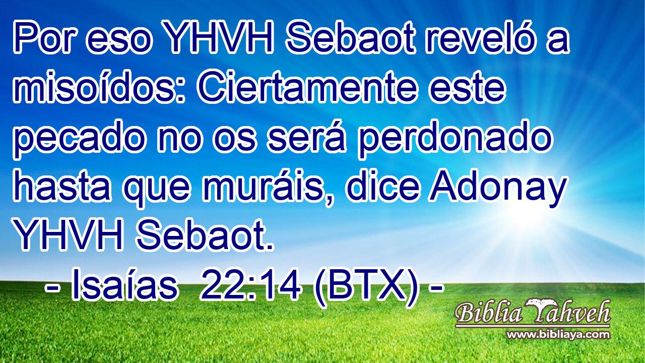 Por eso YHVH Sebaot reveló a misoídos: Ciertamente este pecado no os será perdonado hasta que muráis, dice Adonay YHVH Sebaot.