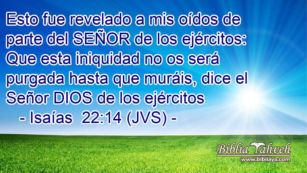 Esto fue revelado a mis oídos de parte del SEÑOR de los ejércitos: Que esta iniquidad no os será purgada hasta que muráis, dice el Señor DIOS de los ejércitos