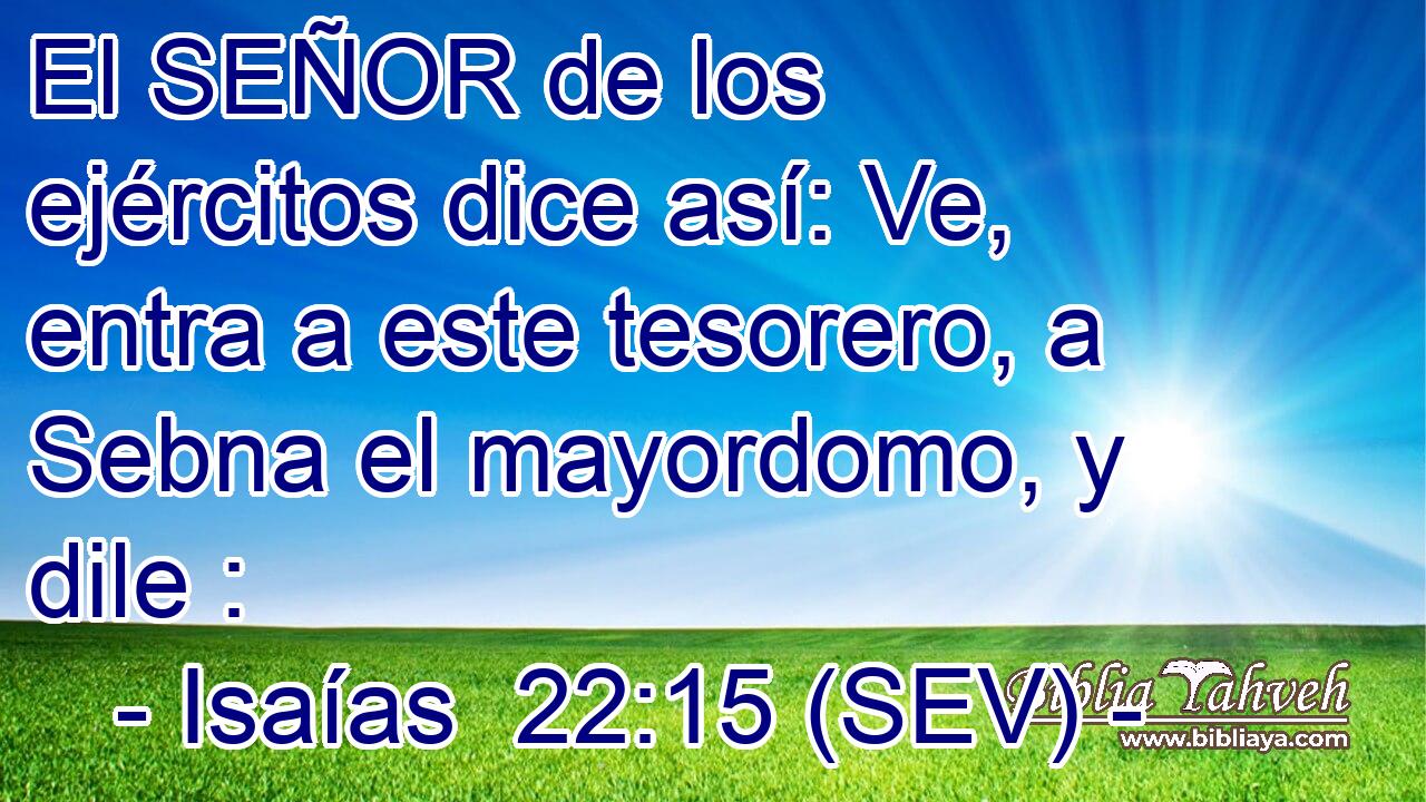 El SEÑOR de los ejércitos dice así: Ve, entra a este tesorero, a Sebna el mayordomo, y dile :