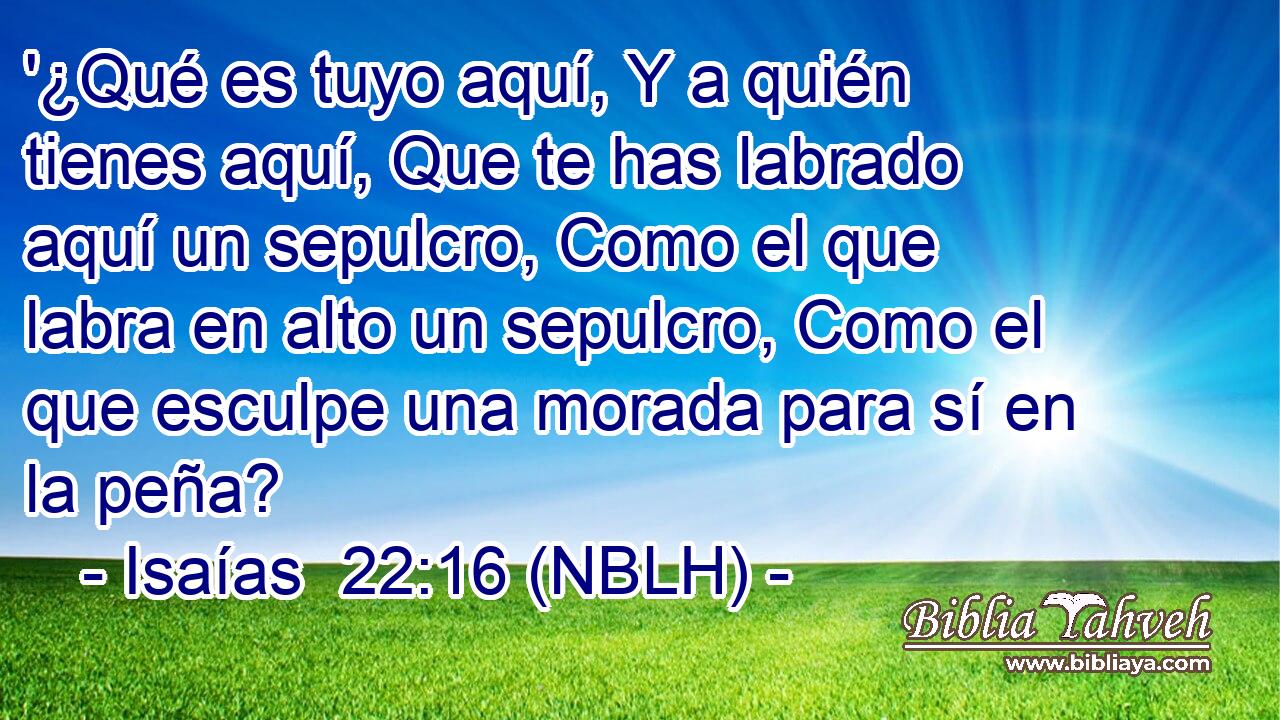  '¿Qué es tuyo aquí, Y a quién tienes aquí, Que te has labrado aquí un sepulcro, Como el que labra en alto un sepulcro, Como el que esculpe una morada para sí en la peña? 