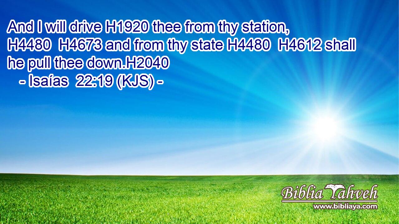 And I will drive H1920 thee from thy station, H4480  H4673 and from thy state H4480  H4612 shall he pull thee down.H2040