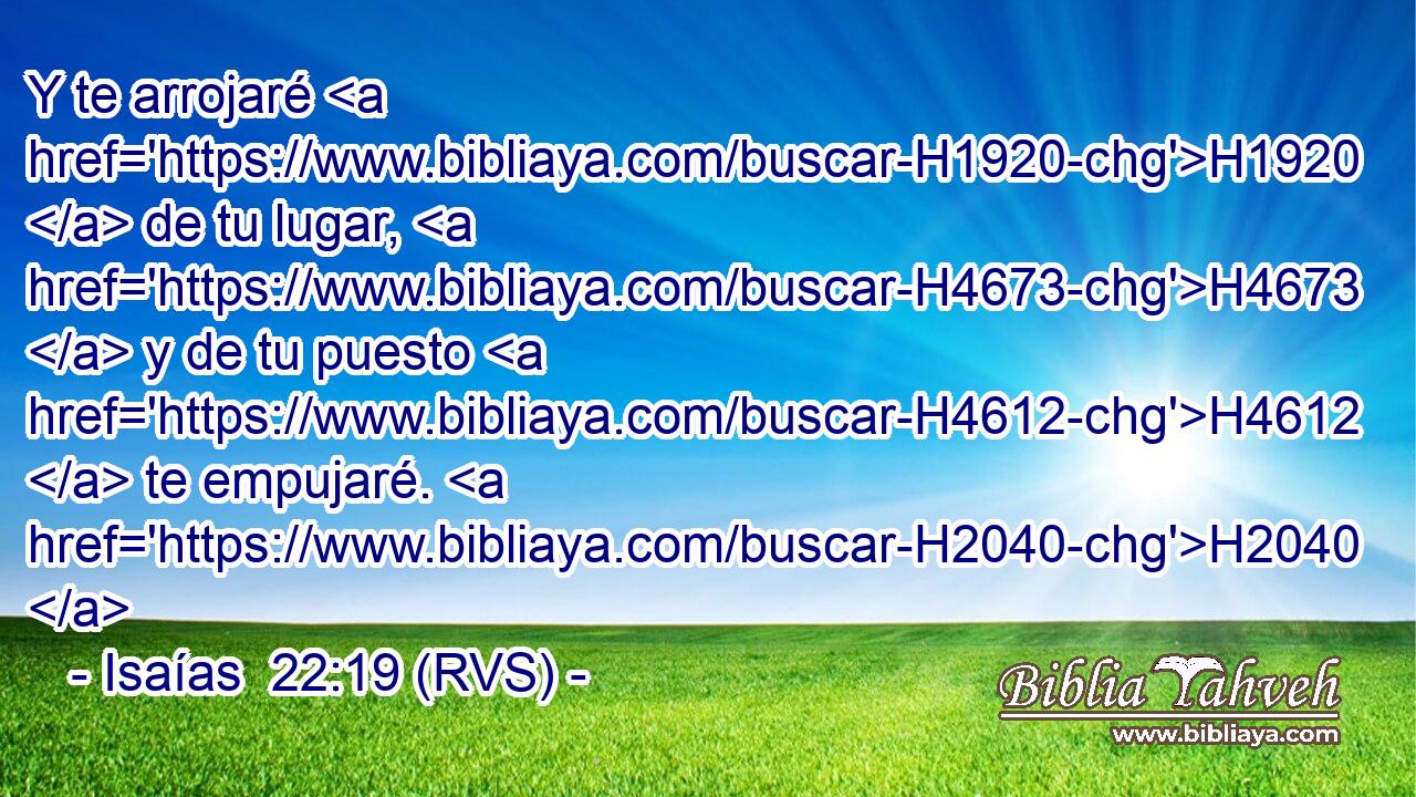 Y te arrojaré H1920  de tu lugar, H4673  y de tu puesto H4612  te empujaré. H2040  