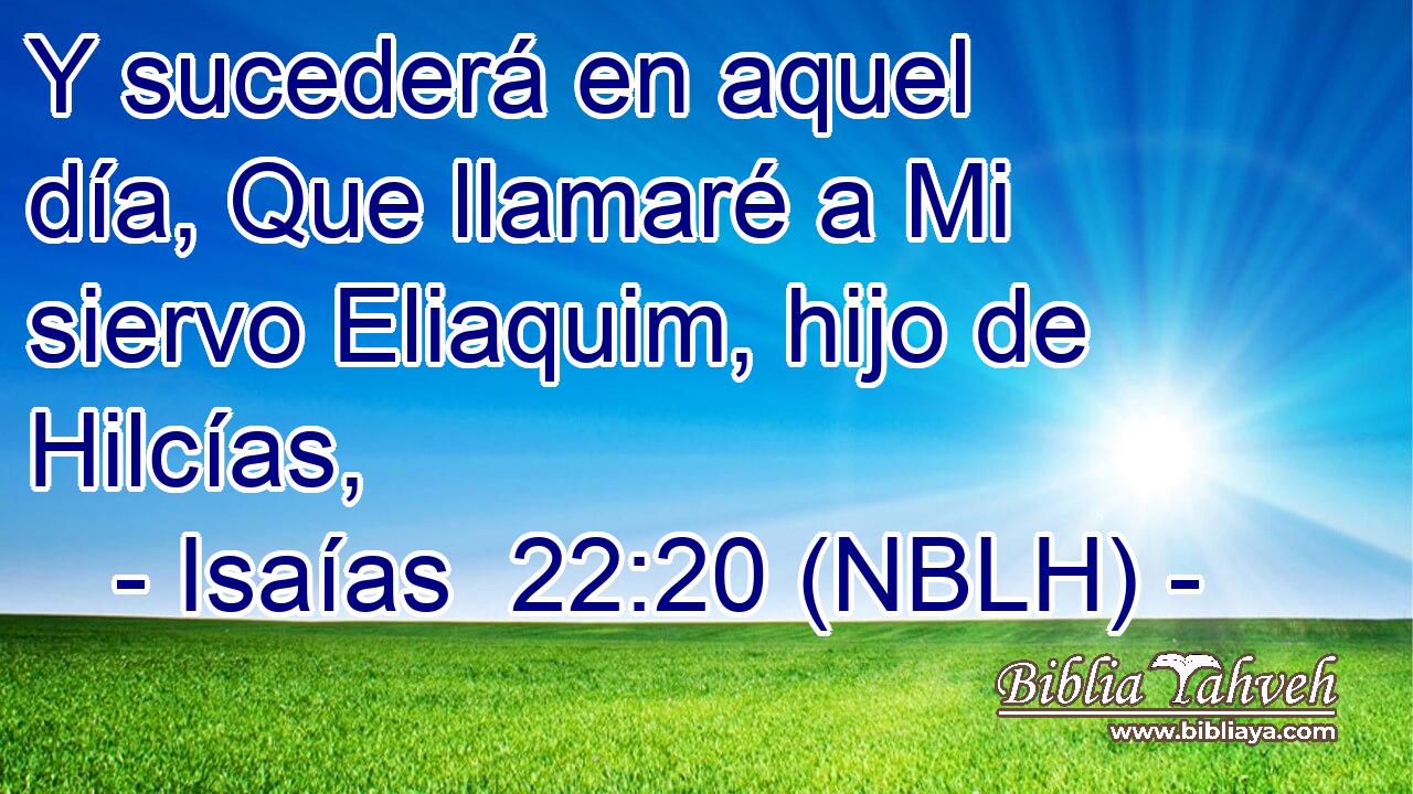  Y sucederá en aquel día, Que llamaré a Mi siervo Eliaquim, hijo de Hilcías, 