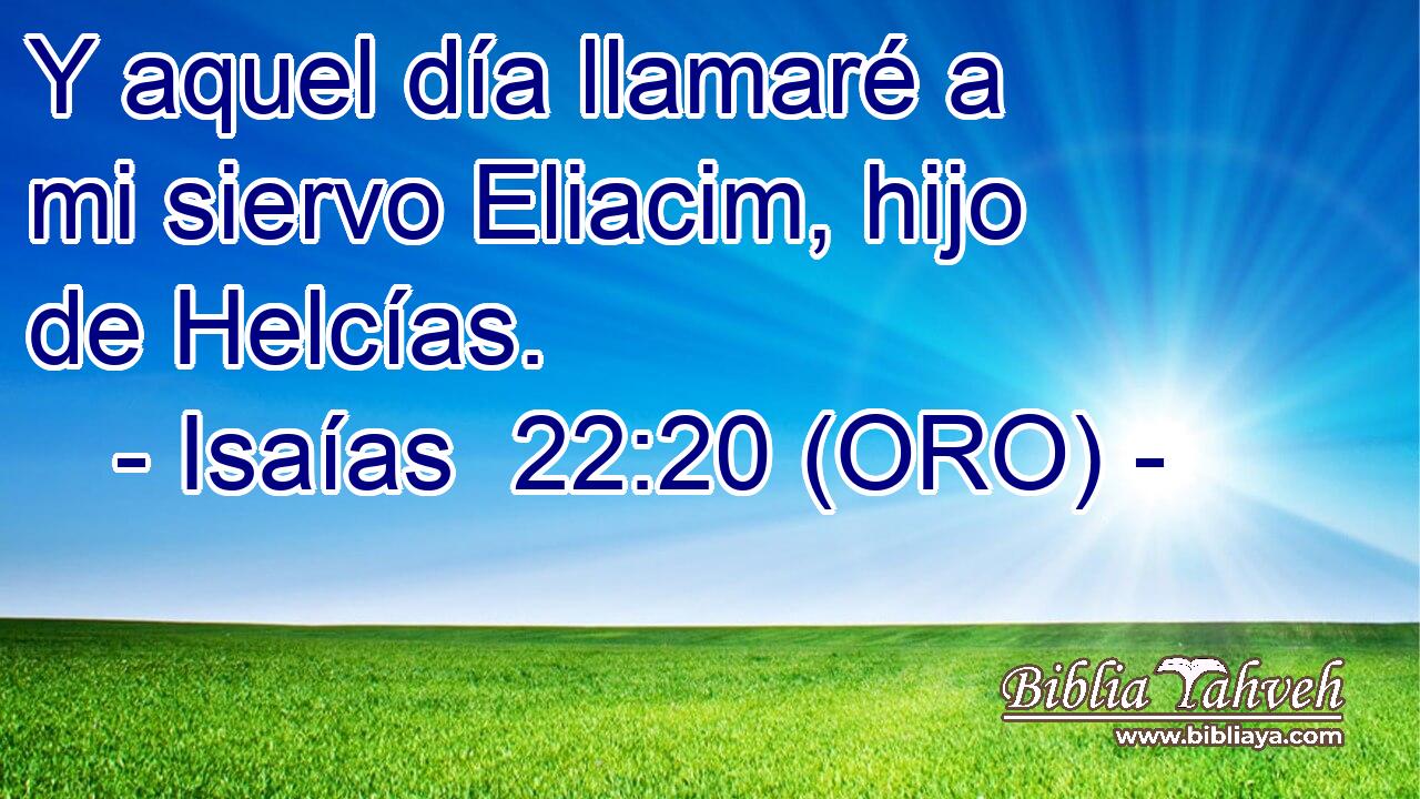  Y aquel día llamaré a mi siervo Eliacim, hijo de Helcías. 