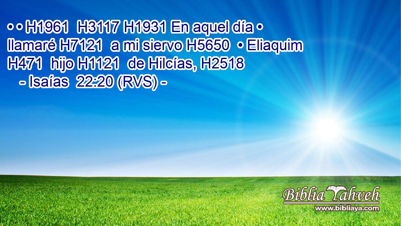 • • H1961  H3117 H1931 En aquel día • llamaré H7121  a mi siervo H5650  • Eliaquim H471  hijo H1121  de Hilcías, H2518  