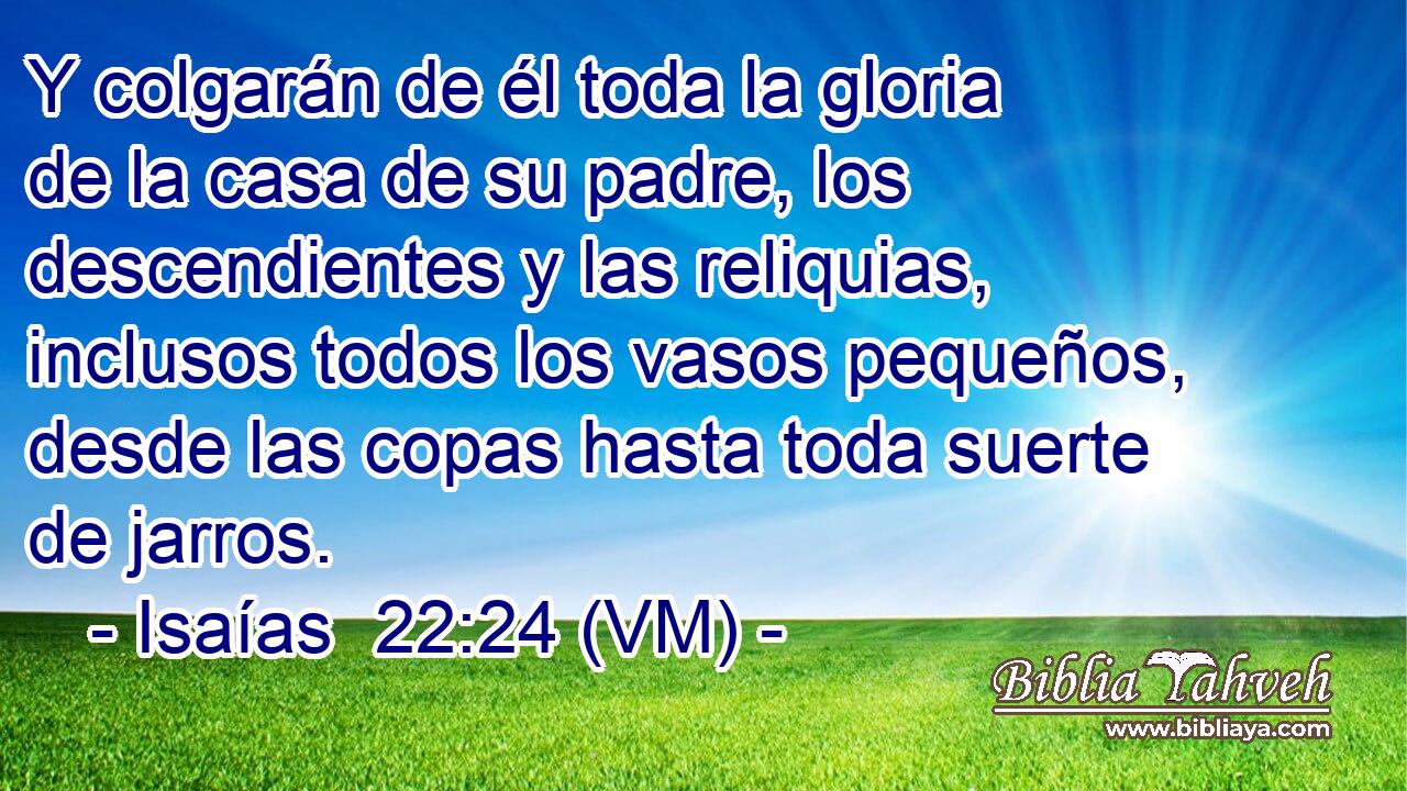  Y colgarán de él toda la gloria de la casa de su padre, los descendientes y las reliquias, inclusos todos los vasos pequeños, desde las copas hasta toda suerte de jarros. 