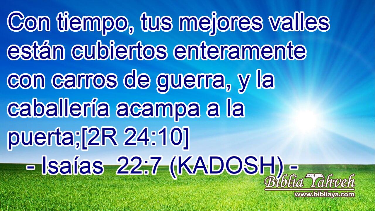  Con tiempo, tus mejores valles están cubiertos enteramente con carros de guerra, y la caballería acampa a la puerta;[2R 24:10] 