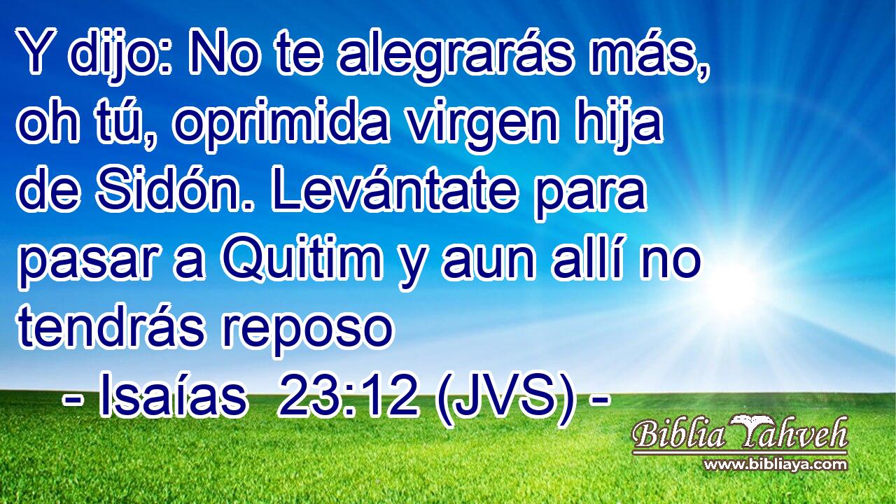 Y dijo: No te alegrarás más, oh tú, oprimida virgen hija de Sidón. Levántate para pasar a Quitim y aun allí no tendrás reposo