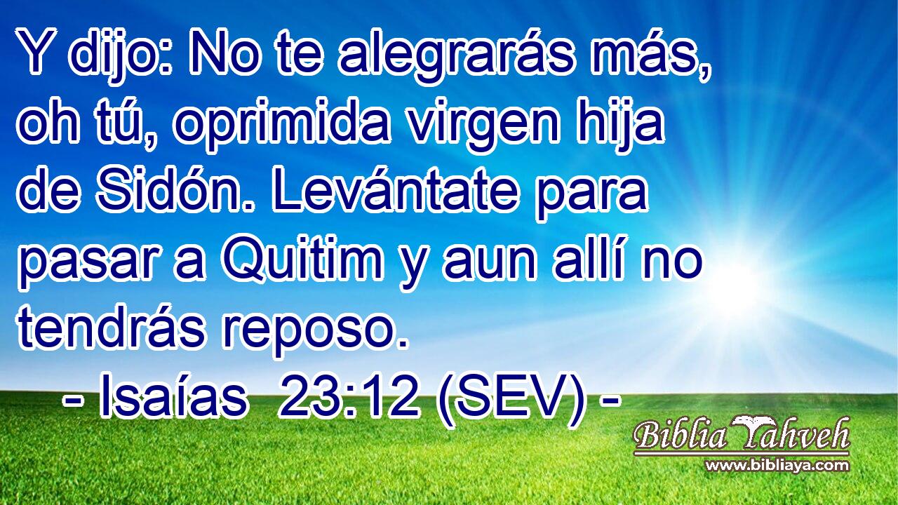 Y dijo: No te alegrarás más, oh tú, oprimida virgen hija de Sidón. Levántate para pasar a Quitim y aun allí no tendrás reposo.