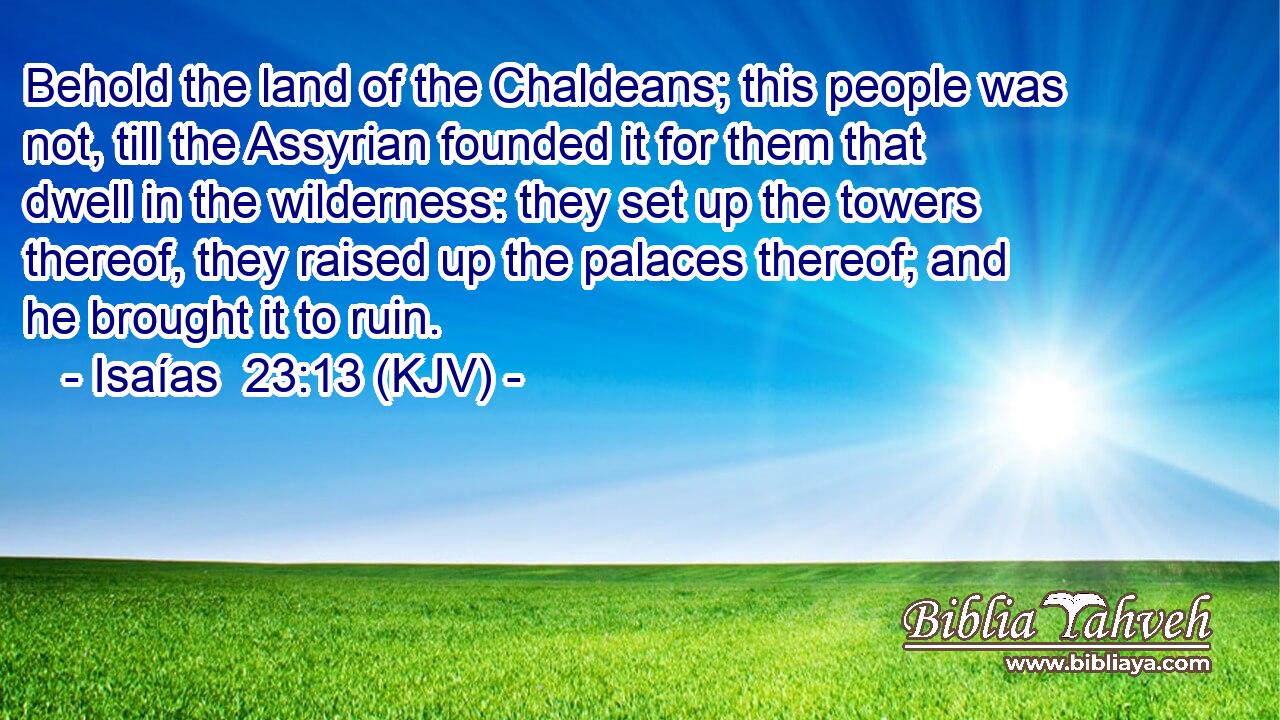 Behold the land of the Chaldeans; this people was not, till the Assyrian founded it for them that dwell in the wilderness: they set up the towers thereof, they raised up the palaces thereof; and he brought it to ruin.