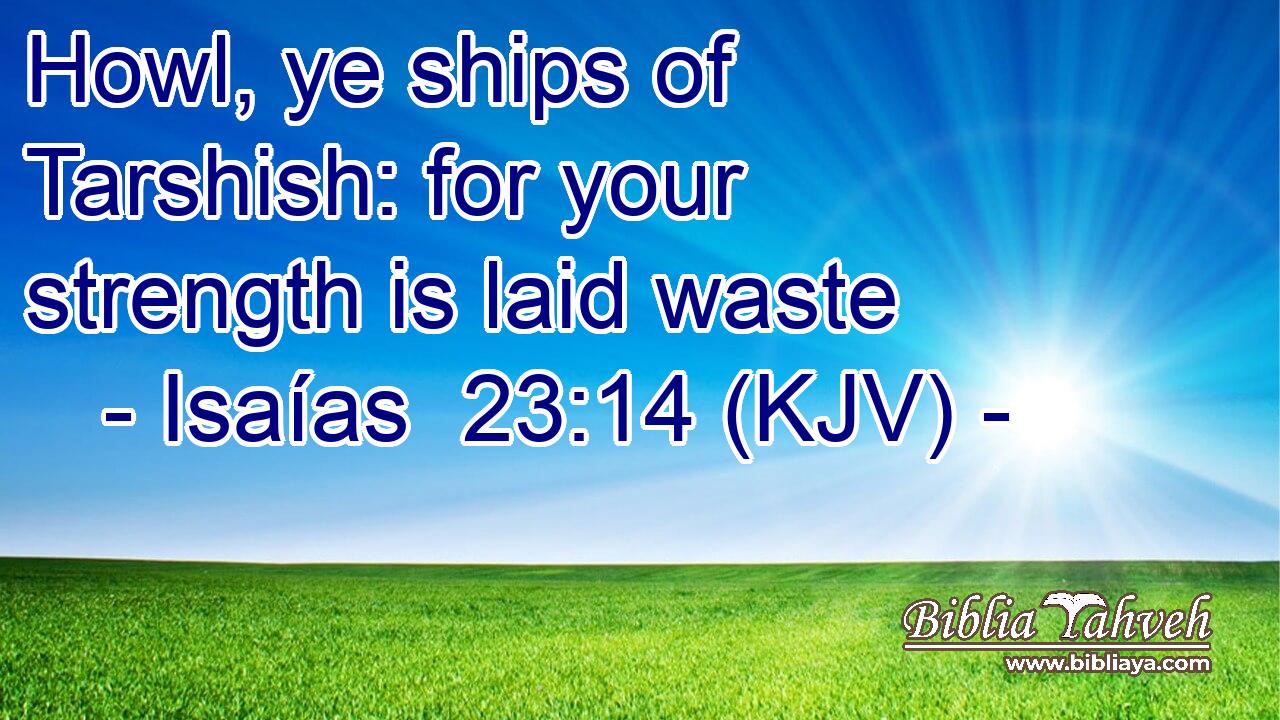Howl, ye ships of Tarshish: for your strength is laid waste