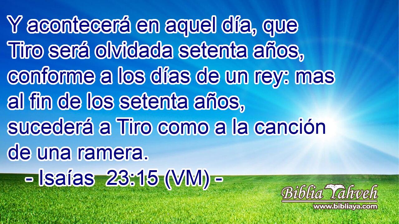 Y acontecerá en aquel día, que Tiro será olvidada setenta años, conforme a los días de un rey: mas al fin de los setenta años, sucederá a Tiro como a la canción de una ramera. 