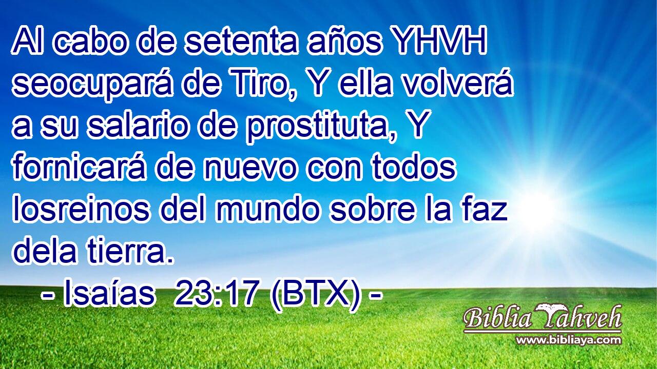 Al cabo de setenta años YHVH seocupará de Tiro, Y ella volverá a su salario de prostituta, Y fornicará de nuevo con todos losreinos del mundo sobre la faz dela tierra.